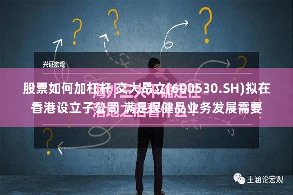 股票如何加杠杆 交大昂立(600530.SH)拟在香港设立子公司 满足保健品业务发展需要