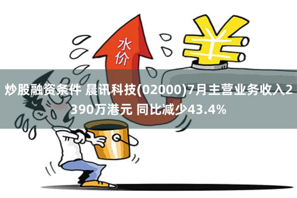 炒股融资条件 晨讯科技(02000)7月主营业务收入2390万港元 同比减少43.4%