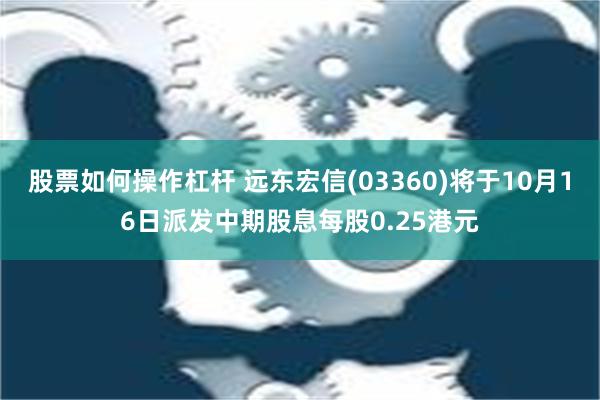 股票如何操作杠杆 远东宏信(03360)将于10月16日派发中期股息每股0.25港元