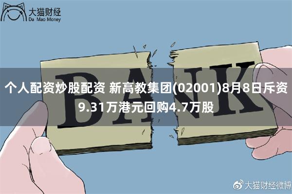 个人配资炒股配资 新高教集团(02001)8月8日斥资9.31万港元回购4.7万股