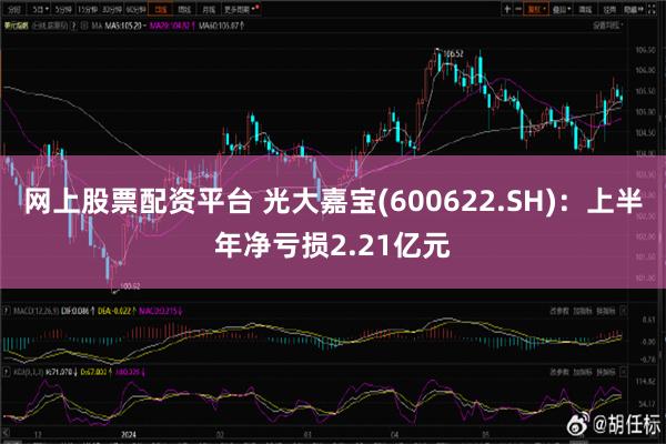 网上股票配资平台 光大嘉宝(600622.SH)：上半年净亏损2.21亿元