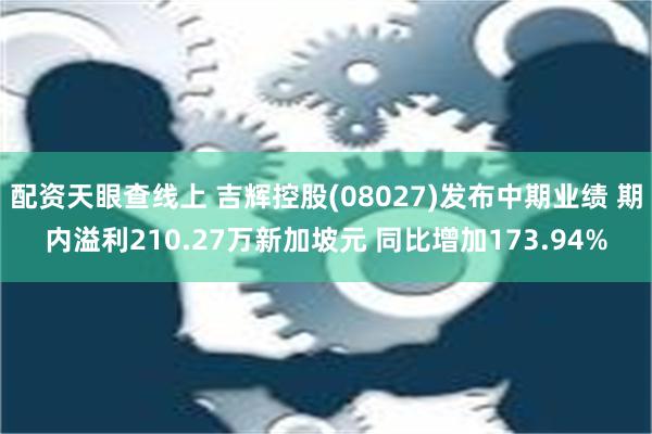 配资天眼查线上 吉辉控股(08027)发布中期业绩 期内溢利210.27万新加坡元 同比增加173.94%