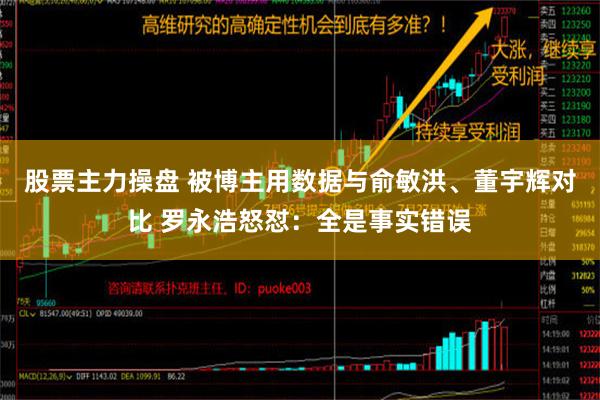 股票主力操盘 被博主用数据与俞敏洪、董宇辉对比 罗永浩怒怼：全是事实错误