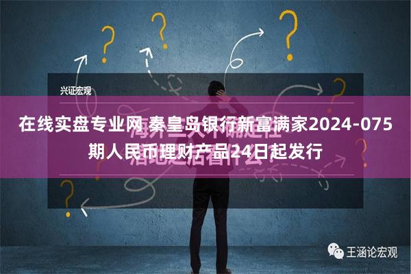 在线实盘专业网 秦皇岛银行新富满家2024-075期人民币理财产品24日起发行