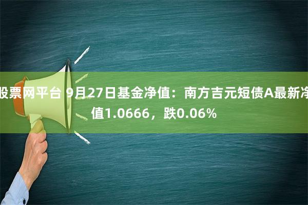 股票网平台 9月27日基金净值：南方吉元短债A最新净值1.0666，跌0.06%