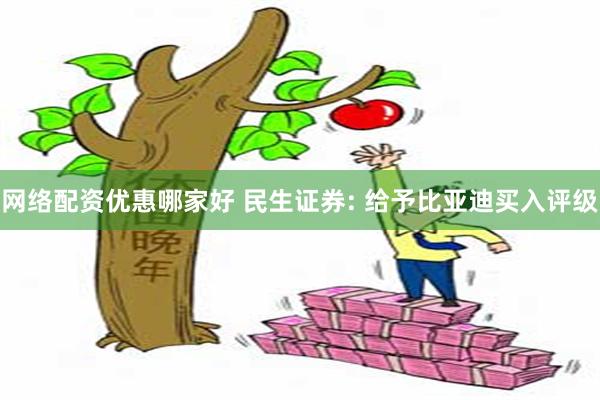 网络配资优惠哪家好 民生证券: 给予比亚迪买入评级