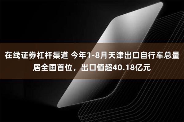 在线证劵杠杆渠道 今年1-8月天津出口自行车总量居全国首位，出口值超40.18亿元