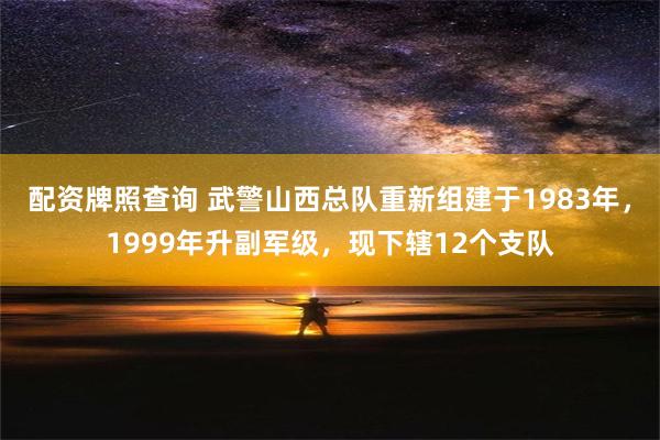 配资牌照查询 武警山西总队重新组建于1983年，1999年升副军级，现下辖12个支队