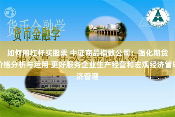 如何用杠杆买股票 中证商品指数公司：强化期货价格分析与运用 更好服务企业生产经营和宏观经济管理