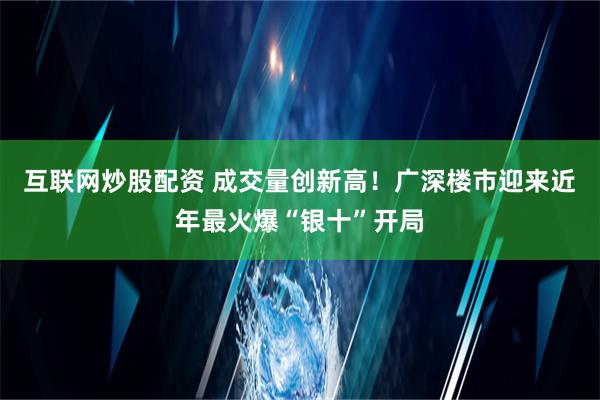 互联网炒股配资 成交量创新高！广深楼市迎来近年最火爆“银十”开局