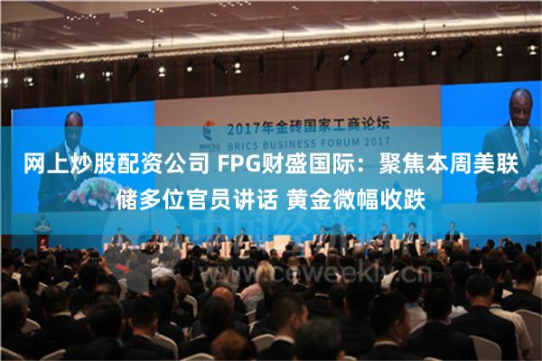 网上炒股配资公司 FPG财盛国际：聚焦本周美联储多位官员讲话 黄金微幅收跌