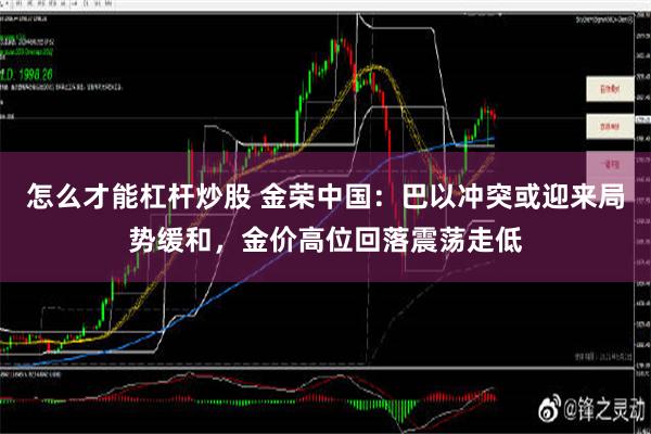 怎么才能杠杆炒股 金荣中国：巴以冲突或迎来局势缓和，金价高位回落震荡走低