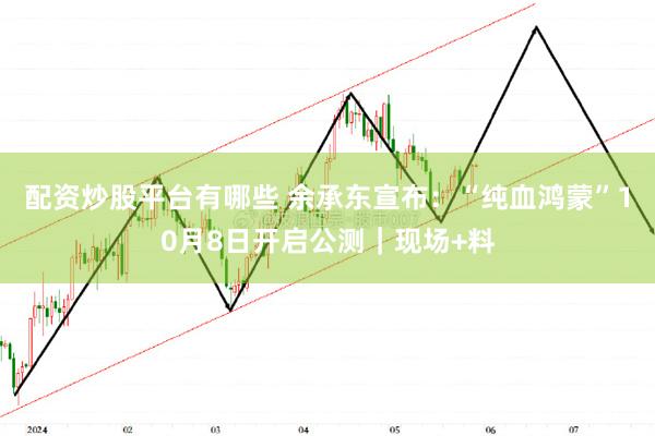 配资炒股平台有哪些 余承东宣布：“纯血鸿蒙”10月8日开启公测｜现场+料