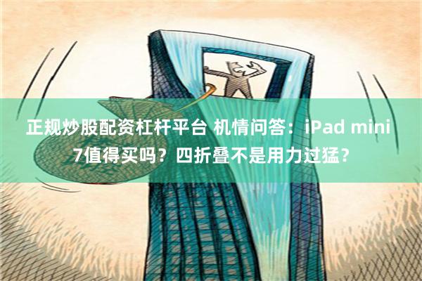 正规炒股配资杠杆平台 机情问答：iPad mini 7值得买吗？四折叠不是用力过猛？