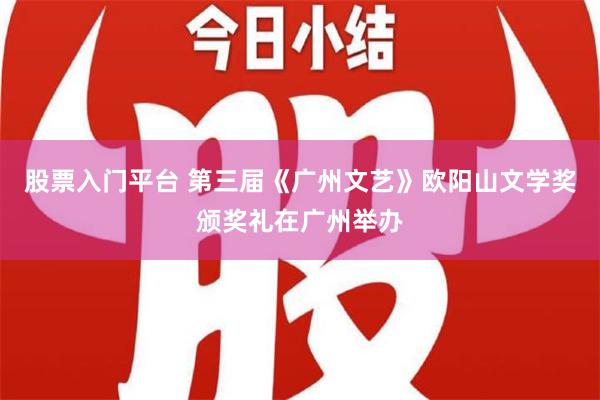 股票入门平台 第三届《广州文艺》欧阳山文学奖颁奖礼在广州举办