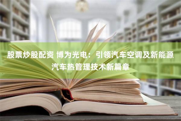 股票炒股配资 博为光电：引领汽车空调及新能源汽车热管理技术新篇章