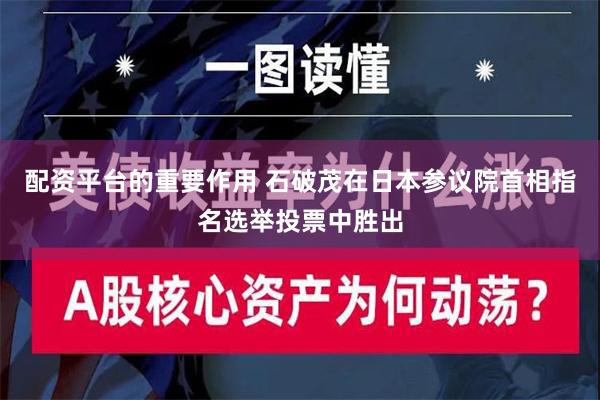 配资平台的重要作用 石破茂在日本参议院首相指名选举投票中胜出