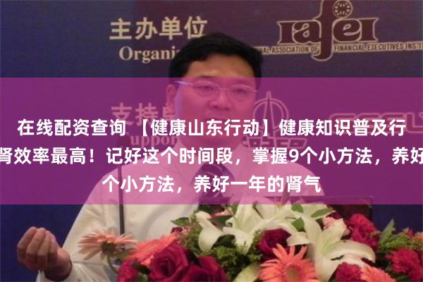 在线配资查询 【健康山东行动】健康知识普及行动｜冬季养肾效率最高！记好这个时间段，掌握9个小方法，养好一年的肾气