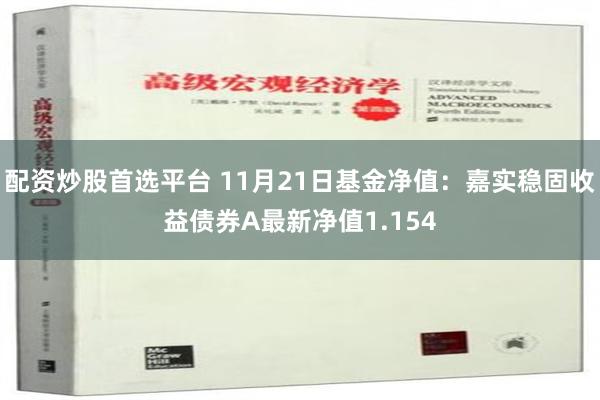 配资炒股首选平台 11月21日基金净值：嘉实稳固收益债券A最新净值1.154