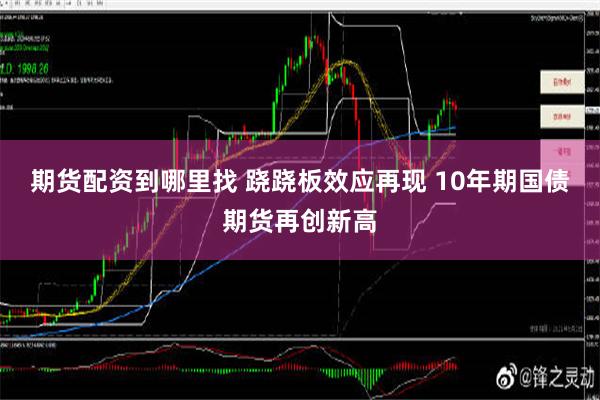 期货配资到哪里找 跷跷板效应再现 10年期国债期货再创新高