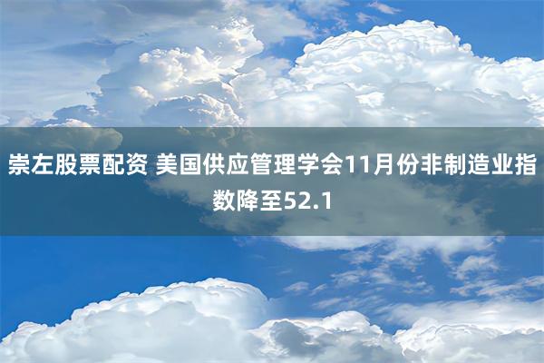 崇左股票配资 美国供应管理学会11月份非制造业指数降至52.1