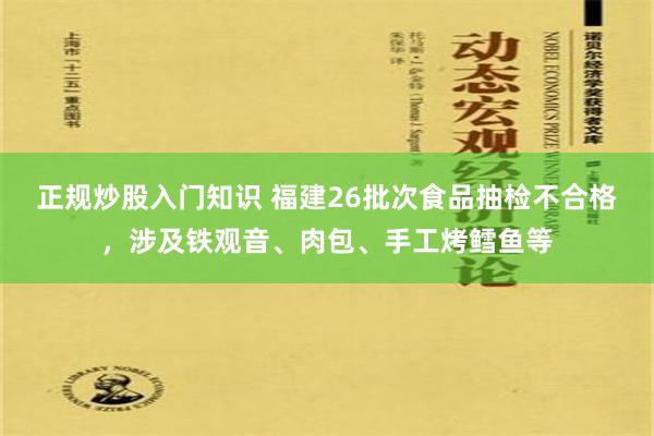 正规炒股入门知识 福建26批次食品抽检不合格，涉及铁观音、肉包、手工烤鳕鱼等