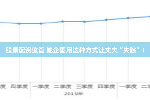 股票配资监管 她企图用这种方式让丈夫“失踪”！