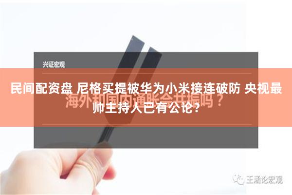 民间配资盘 尼格买提被华为小米接连破防 央视最帅主持人已有公论？