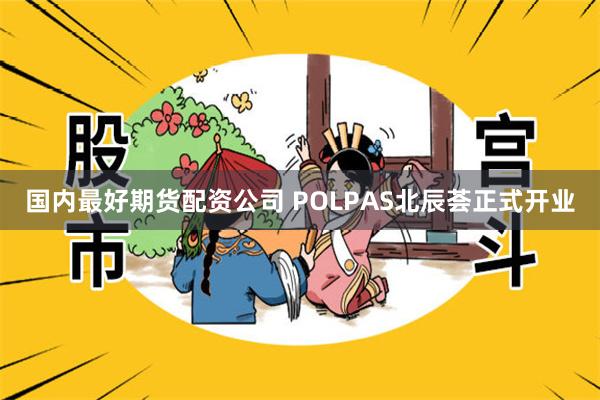 国内最好期货配资公司 POLPAS北辰荟正式开业