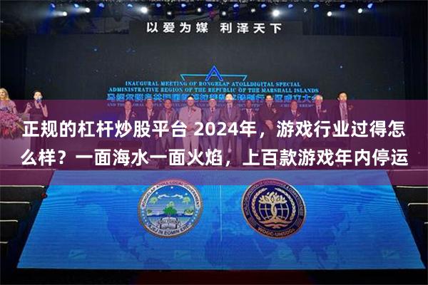 正规的杠杆炒股平台 2024年，游戏行业过得怎么样？一面海水一面火焰，上百款游戏年内停运