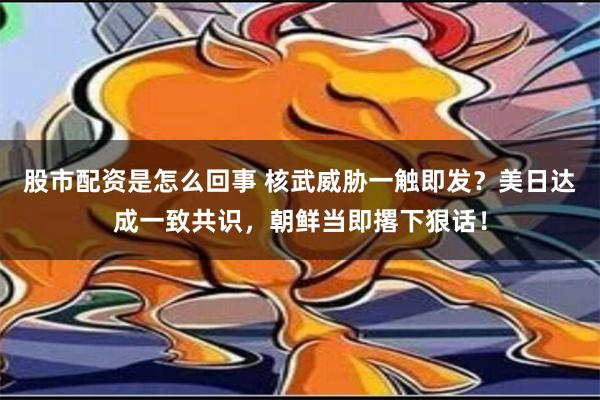 股市配资是怎么回事 核武威胁一触即发？美日达成一致共识，朝鲜当即撂下狠话！