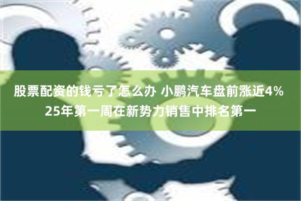 股票配资的钱亏了怎么办 小鹏汽车盘前涨近4% 25年第一周在新势力销售中排名第一