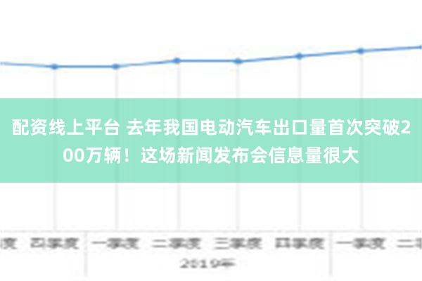 配资线上平台 去年我国电动汽车出口量首次突破200万辆！这场新闻发布会信息量很大