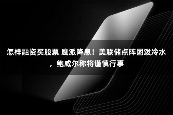 怎样融资买股票 鹰派降息！美联储点阵图泼冷水，鲍威尔称将谨慎行事