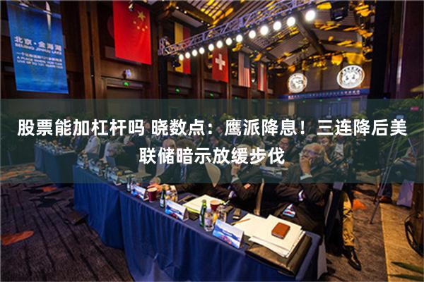 股票能加杠杆吗 晓数点：鹰派降息！三连降后美联储暗示放缓步伐