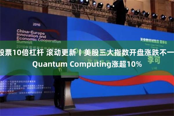 股票10倍杠杆 滚动更新丨美股三大指数开盘涨跌不一，Quantum Computing涨超10%