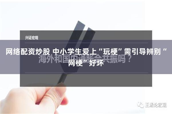 网络配资炒股 中小学生爱上“玩梗”需引导辨别“网梗”好坏