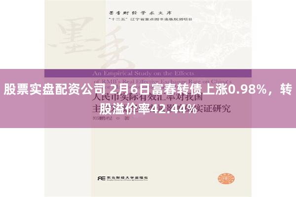 股票实盘配资公司 2月6日富春转债上涨0.98%，转股溢价率42.44%