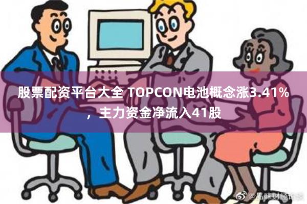 股票配资平台大全 TOPCON电池概念涨3.41%，主力资金净流入41股