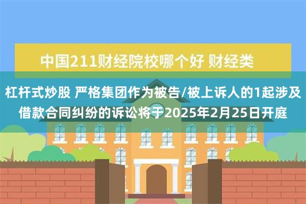 杠杆式炒股 严格集团作为被告/被上诉人的1起涉及借款合同纠纷的诉讼将于2025年2月25日开庭