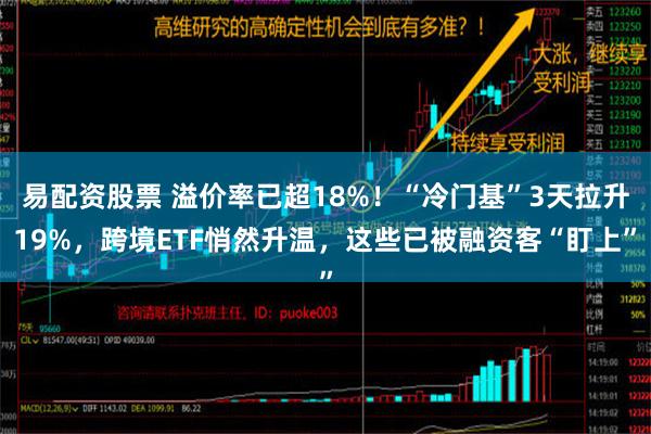 易配资股票 溢价率已超18%！“冷门基”3天拉升19%，跨境ETF悄然升温，这些已被融资客“盯上”